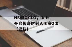 雷速体育官方-NS翻盘CLG，Deft开启传奇时刻入围赛2:0（巴黎）